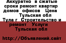 Аккуратно, в сжатые сроки ремонт квартир, домов, офисов › Цена ­ 100 - Тульская обл., Тула г. Строительство и ремонт » Услуги   . Тульская обл.